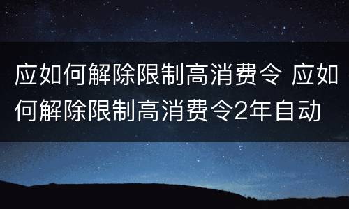 应如何解除限制高消费令 应如何解除限制高消费令2年自动