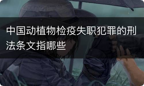 中国动植物检疫失职犯罪的刑法条文指哪些