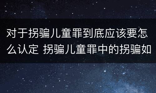 对于拐骗儿童罪到底应该要怎么认定 拐骗儿童罪中的拐骗如何认定