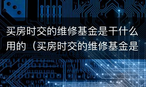 买房时交的维修基金是干什么用的（买房时交的维修基金是干什么用的呢）