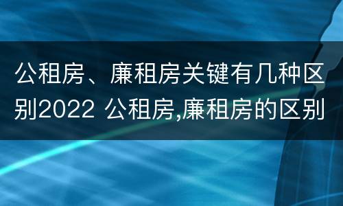 公租房、廉租房关键有几种区别2022 公租房,廉租房的区别