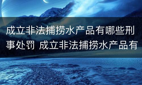 成立非法捕捞水产品有哪些刑事处罚 成立非法捕捞水产品有哪些刑事处罚案例