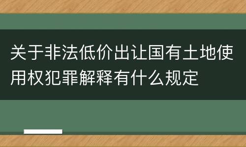 关于非法低价出让国有土地使用权犯罪解释有什么规定