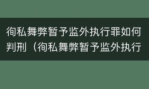 徇私舞弊暂予监外执行罪如何判刑（徇私舞弊暂予监外执行犯罪）