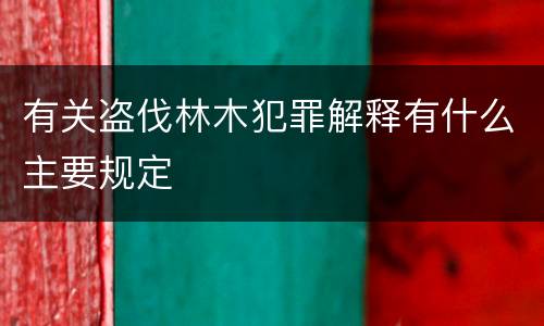 有关盗伐林木犯罪解释有什么主要规定