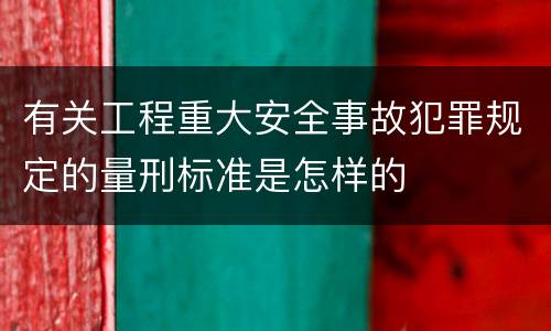 有关工程重大安全事故犯罪规定的量刑标准是怎样的