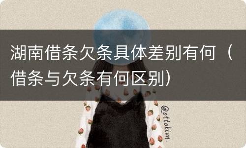 湖南借条欠条具体差别有何（借条与欠条有何区别）