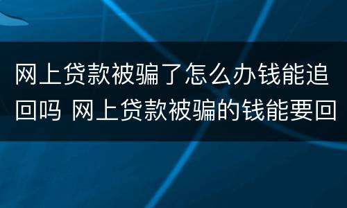 网上贷款被骗了怎么办钱能追回吗 网上贷款被骗的钱能要回来吗?