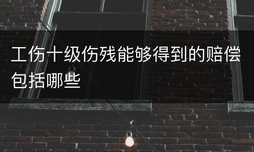 工伤十级伤残能够得到的赔偿包括哪些