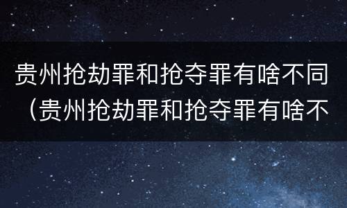 贵州抢劫罪和抢夺罪有啥不同（贵州抢劫罪和抢夺罪有啥不同之处）
