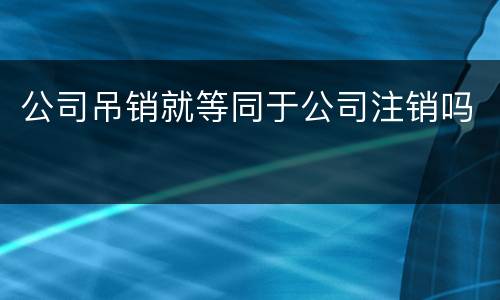 公司吊销就等同于公司注销吗