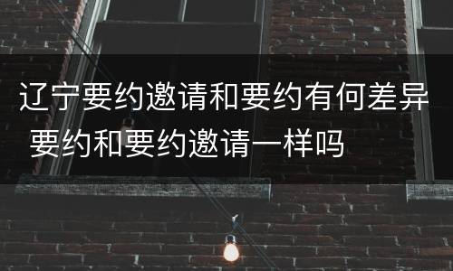 辽宁要约邀请和要约有何差异 要约和要约邀请一样吗