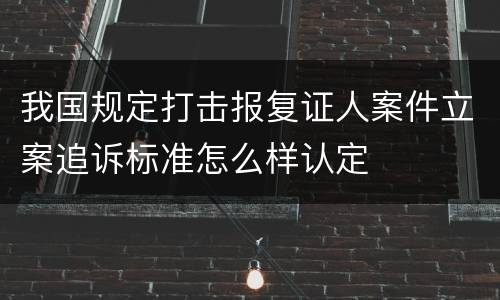 我国规定打击报复证人案件立案追诉标准怎么样认定