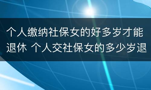 个人缴纳社保女的好多岁才能退休 个人交社保女的多少岁退休
