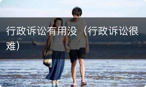 行政诉讼有用没（行政诉讼很难）