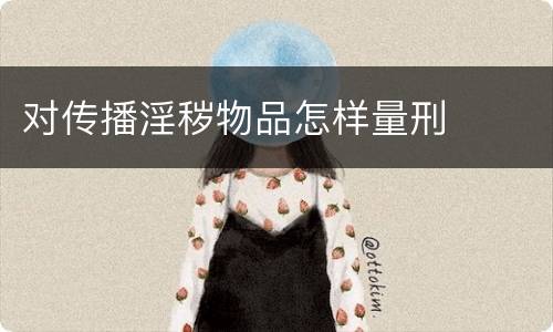 对传播淫秽物品怎样量刑