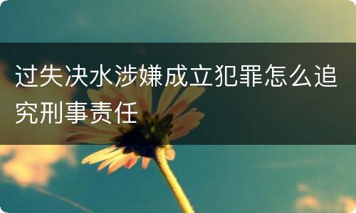 过失决水涉嫌成立犯罪怎么追究刑事责任