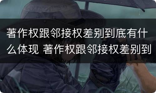 著作权跟邻接权差别到底有什么体现 著作权跟邻接权差别到底有什么体现吗