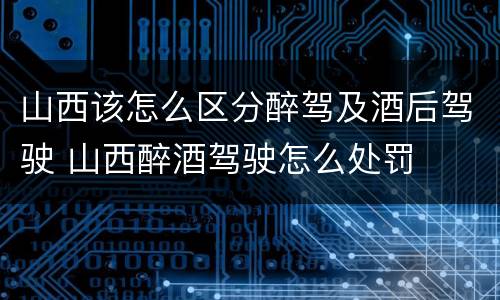 山西该怎么区分醉驾及酒后驾驶 山西醉酒驾驶怎么处罚