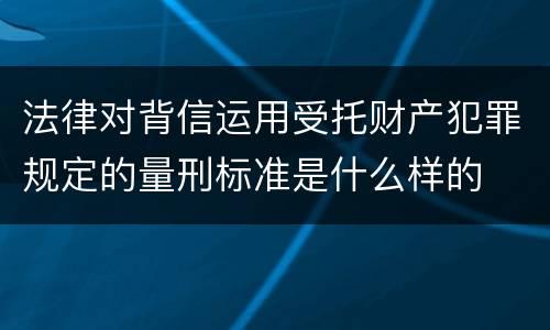 法律对背信运用受托财产犯罪规定的量刑标准是什么样的