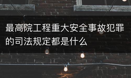 最高院工程重大安全事故犯罪的司法规定都是什么