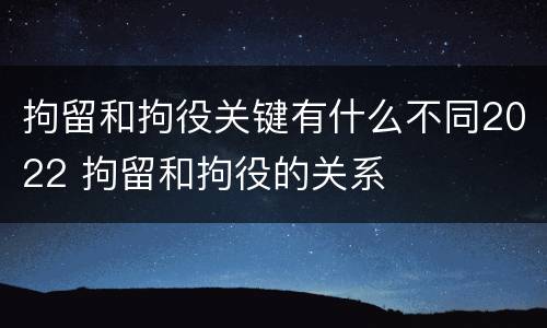 拘留和拘役关键有什么不同2022 拘留和拘役的关系