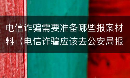 电信诈骗需要准备哪些报案材料（电信诈骗应该去公安局报警还是派出所）