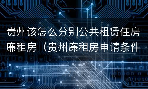贵州该怎么分别公共租赁住房廉租房（贵州廉租房申请条件2019）