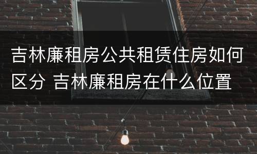 吉林廉租房公共租赁住房如何区分 吉林廉租房在什么位置