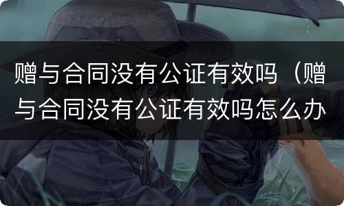 赠与合同没有公证有效吗（赠与合同没有公证有效吗怎么办）