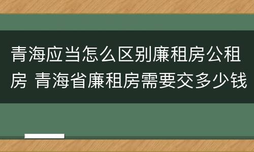 青海应当怎么区别廉租房公租房 青海省廉租房需要交多少钱