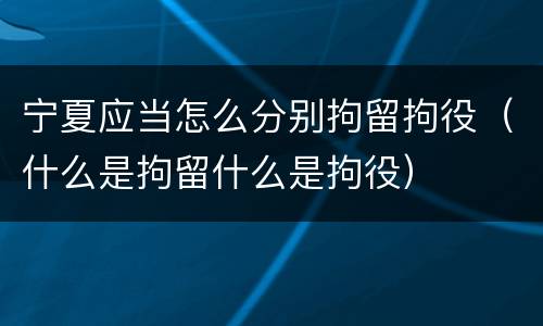 宁夏应当怎么分别拘留拘役（什么是拘留什么是拘役）
