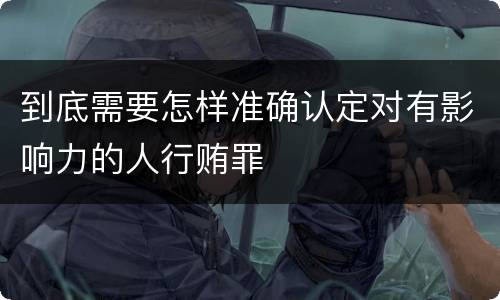 到底需要怎样准确认定对有影响力的人行贿罪