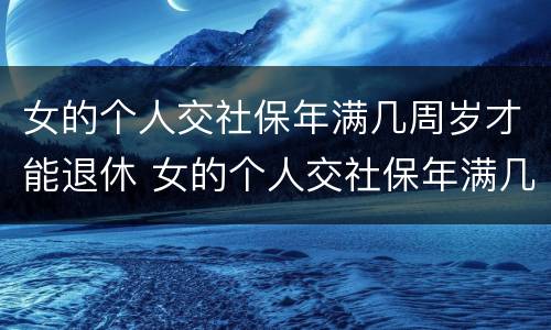 女的个人交社保年满几周岁才能退休 女的个人交社保年满几周岁才能退休呢