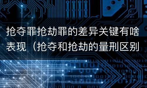 抢夺罪抢劫罪的差异关键有啥表现（抢夺和抢劫的量刑区别）