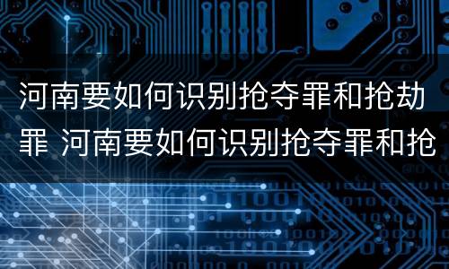 河南要如何识别抢夺罪和抢劫罪 河南要如何识别抢夺罪和抢劫罪呢