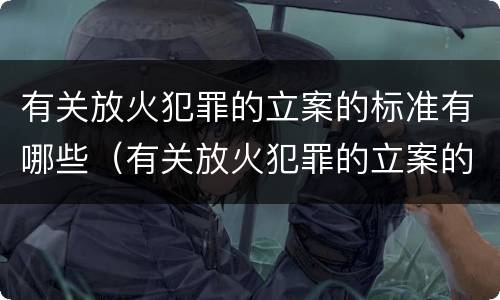 有关放火犯罪的立案的标准有哪些（有关放火犯罪的立案的标准有哪些规定）