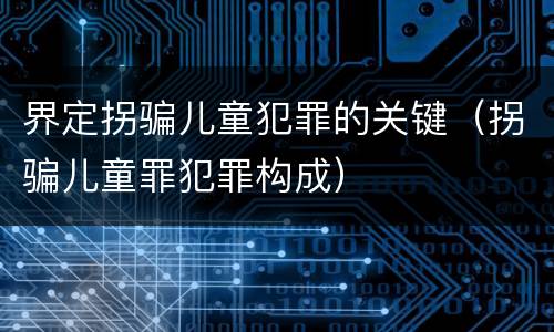 界定拐骗儿童犯罪的关键（拐骗儿童罪犯罪构成）