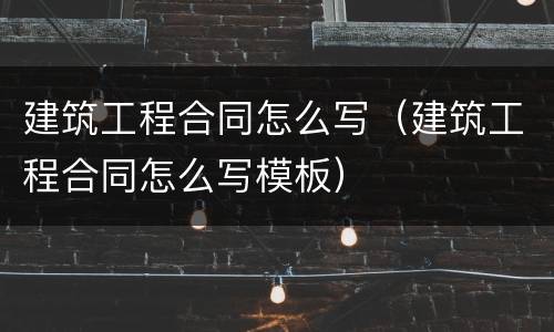 建筑工程合同怎么写（建筑工程合同怎么写模板）