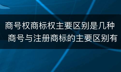 商号权商标权主要区别是几种 商号与注册商标的主要区别有