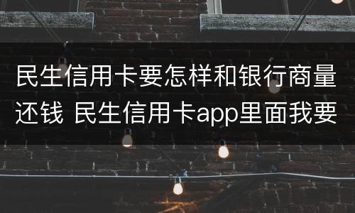 民生信用卡要怎样和银行商量还钱 民生信用卡app里面我要借钱,在哪还款