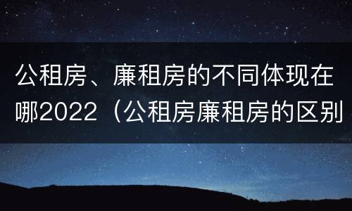公租房、廉租房的不同体现在哪2022（公租房廉租房的区别有哪些）