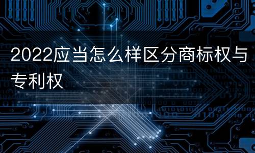 2022应当怎么样区分商标权与专利权