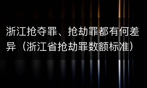 浙江抢夺罪、抢劫罪都有何差异（浙江省抢劫罪数额标准）
