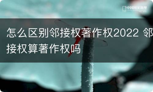 怎么区别邻接权著作权2022 邻接权算著作权吗