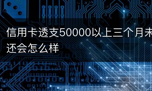 信用卡透支50000以上三个月未还会怎么样