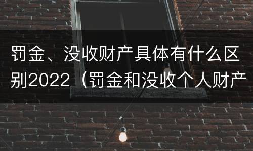 罚金、没收财产具体有什么区别2022(罚金和没收个人财产的区别)