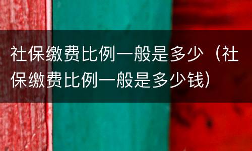 社保缴费比例一般是多少（社保缴费比例一般是多少钱）