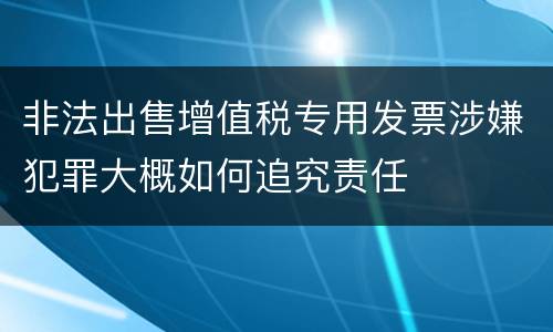 非法出售增值税专用发票涉嫌犯罪大概如何追究责任