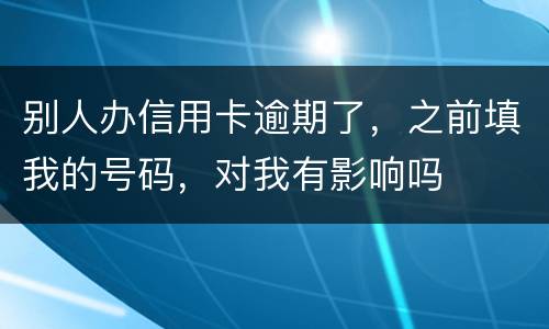 别人办信用卡逾期了，之前填我的号码，对我有影响吗